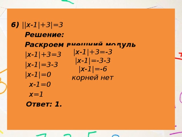  6) ||х-1|+3|=3  Решение:  Раскроем внешний модуль  |х-1|+3=3 v  |х-1|=3-3  |х-1|=0  х-1=0  х=1  Ответ: 1. |х-1|+3=-3 |х-1|=-3-3 |х-1|=-6 корней нет 