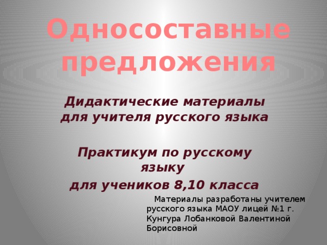 Односоставные предложения Дидактические материалы для учителя русского языка  Практикум по русскому языку для учеников 8,10 класса   Материалы разработаны учителем русского языка МАОУ лицей №1 г. Кунгура Лобанковой Валентиной Борисовной 