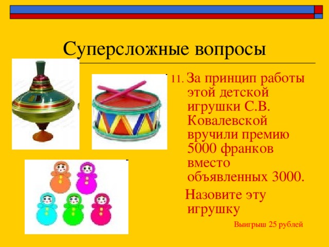 Суперсложные вопросы 11.  За принцип работы этой детской игрушки С.В. Ковалевской вручили премию 5000 франков вместо объявленных 3000.  Назовите эту игрушку Выигрыш 25 рублей 