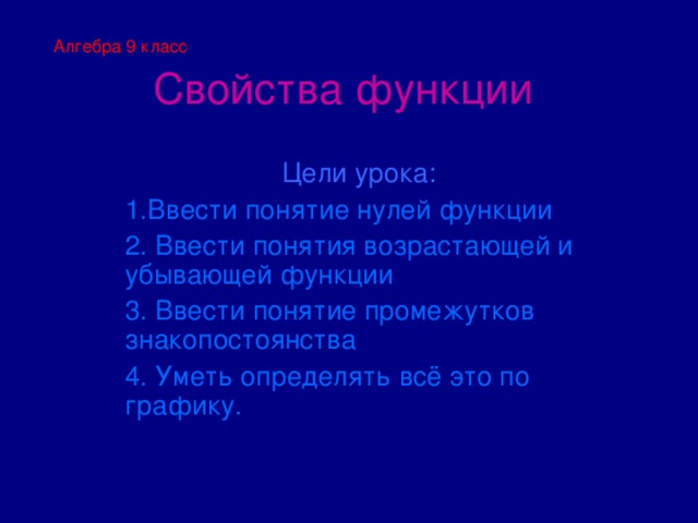 Алгебра 9 класс Свойства функции Цели урока: 1.Ввести понятие нулей функции 2. Ввести понятия возрастающей и убывающей функции 3. Ввести понятие промежутков знакопостоянства 4. Уметь определять всё это по графику. 