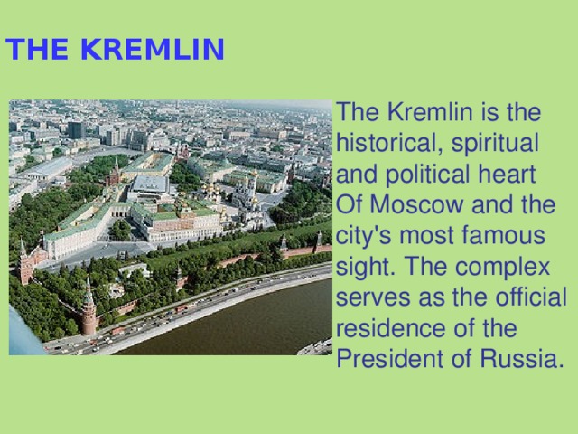 THE KREMLIN The Kremlin is the historical, spiritual and political heart Of Moscow and the city's most famous sight. The complex serves as the official residence of the President of Russia. 