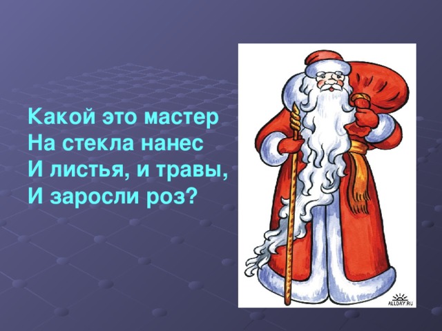 Какой это мастер На стекла нанес И листья, и травы, И заросли роз? 