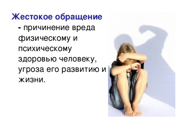Жестокое обращение - причинение вреда физическому и психическому здоровью человеку, угроза его развитию и жизни. 