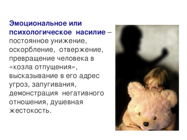 Эмоциональное или психологическое насилие – постоянное унижение, оскорбление, отвержение, превращение человека в «козла отпущения», высказывание в его адрес угроз, запугивания, демонстрация негативного отношения, душевная жестокость. 