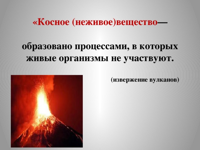 «Косное (неживое)вещество — образовано процессами, в которых живые организмы не участвуют. (извержение вулканов) 