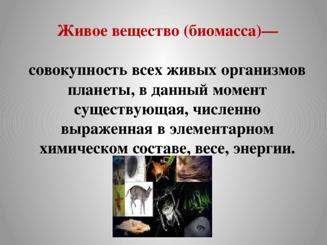 Живое вещество (биомасса)—  совокупность всех живых организмов планеты, в данный момент существующая, численно выраженная в элементарном химическом составе, весе, энергии. 