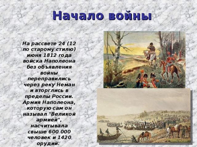 Начало войны На рассвете 24 (12 по старому стилю) июня 1812 года войска Наполеона без объявления войны переправились через реку Неман и вторглись в пределы России. Армия Наполеона, которую сам он называл 