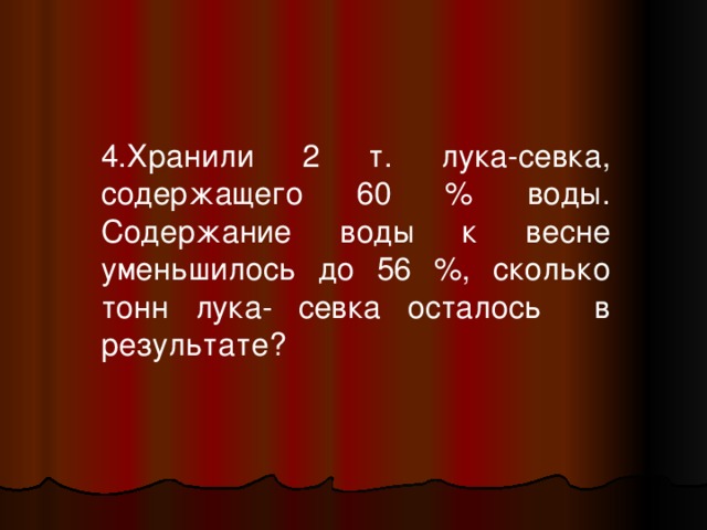 4.Хранили 2 т. лука-севка, содержащего 60 % воды. Содержание воды к весне уменьшилось до 56 %, сколько тонн лука- севка осталось в результате? 