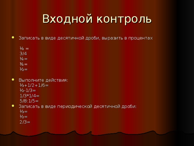 Входной контроль Записать в виде десятичной дроби, выразить в процентах ⅛ =  3/4  ¼=  ¾=  ½= Выполните действия: ⅓ +1/2+1/6=  ½-1/3=  1/3*1/4=  5/8:1/5= Записать в виде периодической десятичной дроби: ⅓ =  ½=  2/3= 