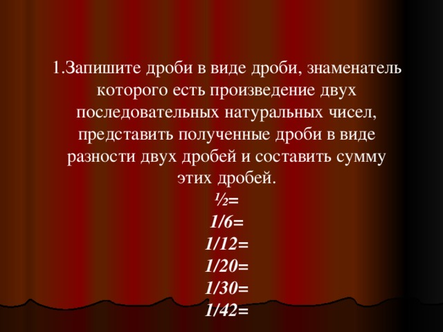 1.Запишите дроби в виде дроби, знаменатель которого есть произведение двух последовательных натуральных чисел, представить полученные дроби в виде разности двух дробей и составить сумму этих дробей. ½= 1/6= 1/12= 1/20= 1/30= 1/42=  