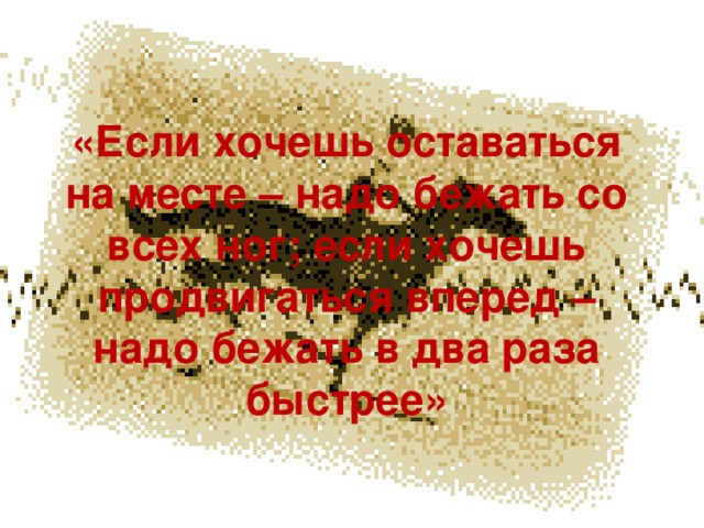 «Если хочешь оставаться на месте – надо бежать со всех ног; если хочешь продвигаться вперед – надо бежать в два раза быстрее» 