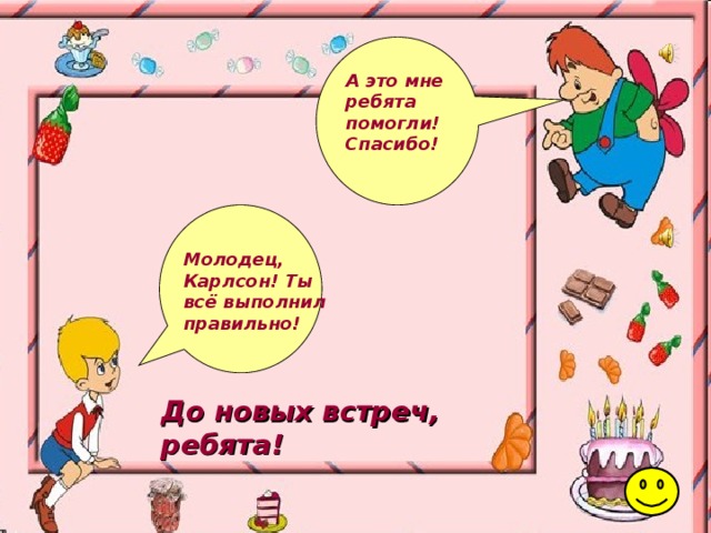 А это мне ребята помогли! Спасибо! Молодец, Карлсон! Ты всё выполнил правильно! До новых встреч, ребята! 