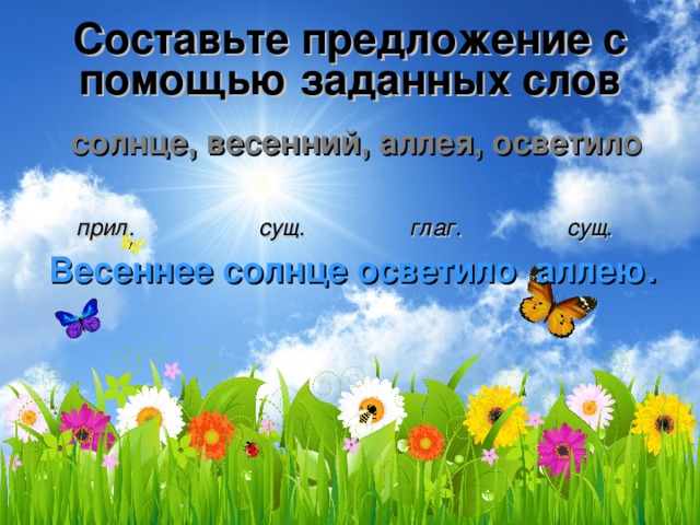 Составьте предложение с помощью заданных слов солнце, весенний, аллея, осветило  прил. сущ. глаг. сущ. Весеннее солнце осветило аллею. 