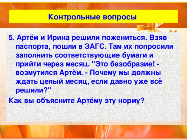 Контрольные вопросы 5. Артём и Ирина решили пожениться. Взяв паспорта, пошли в ЗАГС. Там их попросили заполнить соответствующие бумаги и прийти через месяц. 