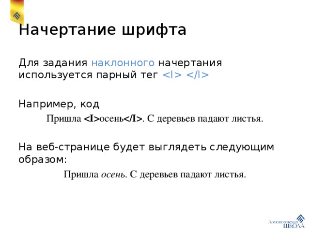 Начертание шрифта Для задания наклонного начертания используется парный тег  Например, код Пришла  осень  . С деревьев падают листья. На веб-странице будет выглядеть следующим образом: Пришла осень . С деревьев падают листья. 