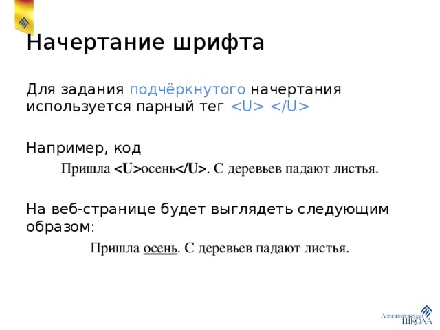 Начертание шрифта Для задания подчёркнутого начертания используется парный тег  Например, код Пришла  осень  . С деревьев падают листья. На веб-странице будет выглядеть следующим образом: Пришла осень . С деревьев падают листья. 