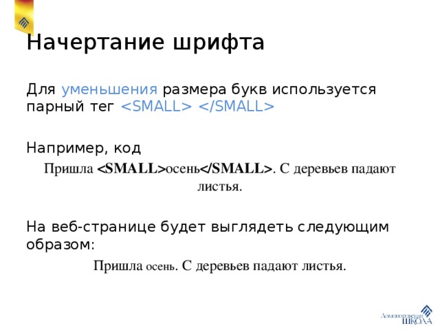 Начертание шрифта Для уменьшения размера букв используется парный тег  Например, код Пришла  осень  . С деревьев падают листья. На веб-странице будет выглядеть следующим образом: Пришла осень . С деревьев падают листья. 