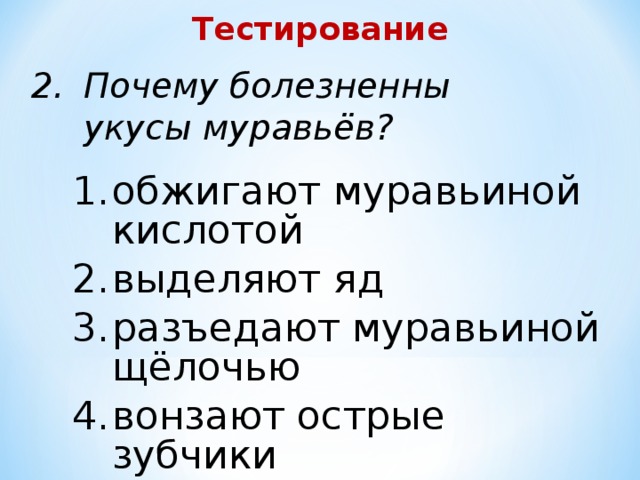 Тестирование Почему болезненны укусы муравьёв? обжигают муравьиной кислотой выделяют яд разъедают муравьиной щёлочью вонзают острые зубчики 