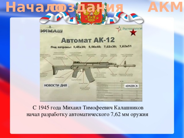 Начало создания АКМ   С 1945 года Михаил Тимофеевич Калашников начал разработку автоматического 7,62 мм оружия 