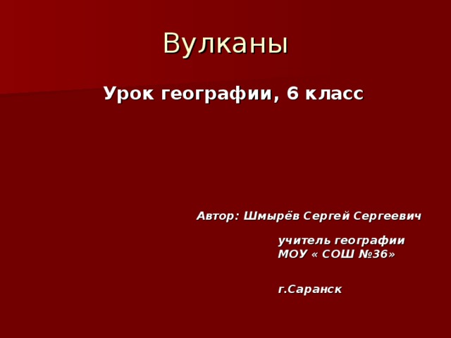 Вулканы  Урок географии, 6 класс      Автор: Шмырёв Сергей Сергеевич  учитель географии  МОУ « СОШ №36»  г.Саранск   