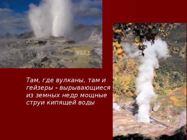 Там, где вулканы, там и гейзеры - вырывающиеся из земных недр мощные струи кипящей воды  