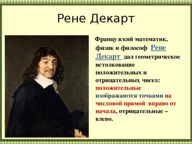 Рене Декарт  Французский математик, физик и философ Рене Декарт   дал геометрическое истолкование положительных и отрицательных чисел: положительные изображаются точками на числовой прямой вправо от начала , отрицательные – влево. 
