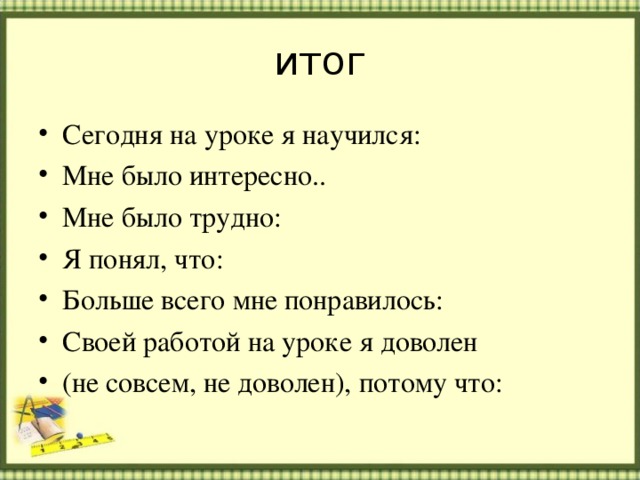 итог Сегодня на уроке я научился: Мне было интересно.. Мне было трудно: Я понял, что: Больше всего мне понравилось: Своей работой на уроке я доволен (не совсем, не доволен), потому что:  