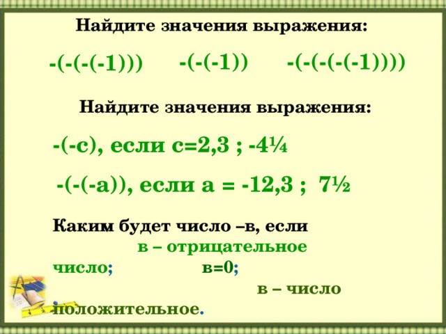 Найдите значения выражения: -(-(-(-1))) -(-(-(-(-1)))) -(-(-1)) Найдите значения выражения: -(-с), если с=2,3 ; -4 ¼ -(-(-а)), если а = -12,3 ; 7 ½ Каким будет число –в, если  в – отрицательное число ; в=0 ; в – число положительное . 