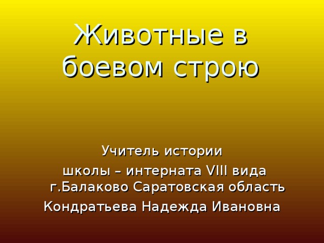 Животные в боевом строю Учитель истории  школы – интерната VIII вида г.Балаково Саратовская область Кондратьева Надежда Ивановна 