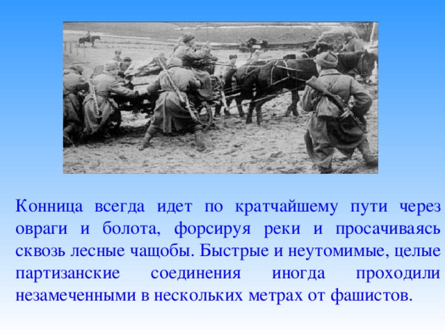 Конница всегда идет по кратчайшему пути через овраги и болота, форсируя реки и просачиваясь сквозь лесные чащобы. Быстрые и неутомимые, целые партизанские соединения иногда проходили незамеченными в нескольких метрах от фашистов. 