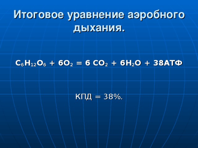 Итоговое уравнение аэробного дыхания. С 6 Н 12 О 6 + 6О 2 = 6 СО 2 + 6Н 2 О + 38АТФ   КПД = 38%. 