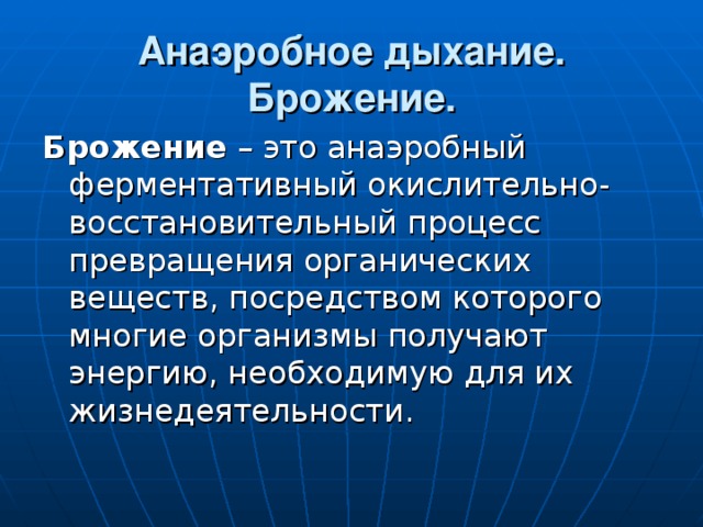 Анаэробное дыхание.  Брожение. Брожение – это анаэробный ферментативный окислительно-восстановительный процесс превращения органических веществ, посредством которого многие организмы получают энергию, необходимую для их жизнедеятельности. 