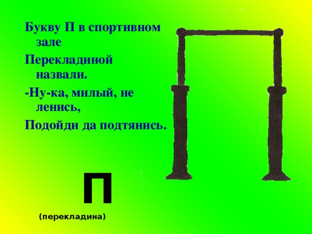 Букву П в спортивном зале Перекладиной назвали. -Ну-ка, милый, не ленись, Подойди да подтянись.  П (перекладина)  