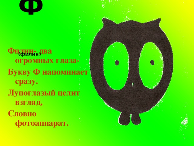 Ф (филин)  Филин- два огромных глаза- Букву Ф напоминает сразу. Лупоглазый целит взгляд, Словно фотоаппарат. 
