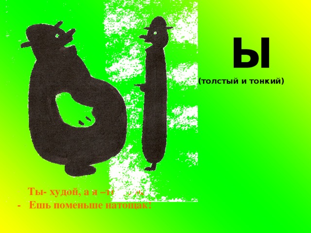   Ы (толстый и тонкий)  Ты- худой, а я –толстяк. - Ешь поменьше натощак! 