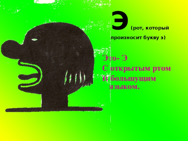 Э (рот, который произносит букву э)  Это- Э С открытым ртом И большущим языком. 