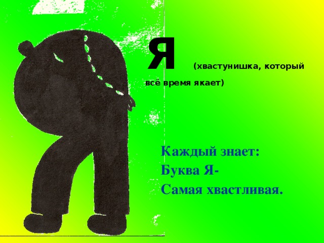 Я (хвастунишка, который всё время якает) Каждый знает: Буква Я- Самая хвастливая. 