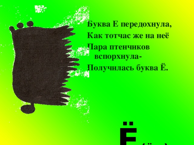 Буква Е передохнула, Как тотчас же на неё Пара птенчиков вспорхнула- Получилась буква Ё.    Ё  (ёж)  
