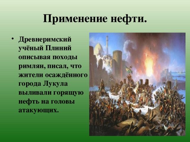 Применение нефти. Древнеримский учёный Плиний описывая походы римлян, писал, что жители осаждённого города Лукула выливали горящую нефть на головы атакующих. 