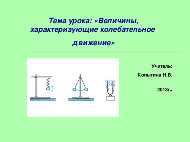  Тема урока: «Величины, характеризующие колебательное движение»  Учитель: Копытина Н.В. 2013г . 