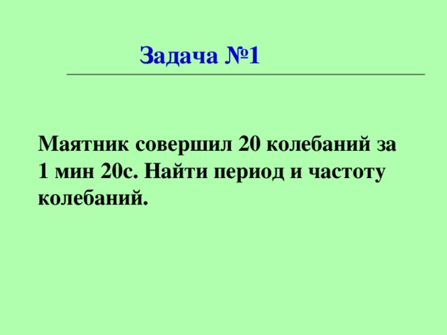  Задача №1  Маятник совершил 20 колебаний за 1 мин  20с. Найти период и частоту колебаний.  