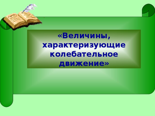 «Величины, характеризующие колебательное движение» 