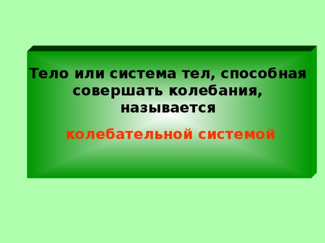 Тело или система тел, способная совершать колебания, называется  колебательной системой   