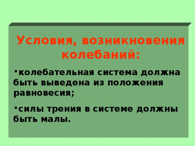  Условия, возникновения колебаний: колебательная система должна быть выведена из положения равновесия; силы трения в системе должны быть малы.  