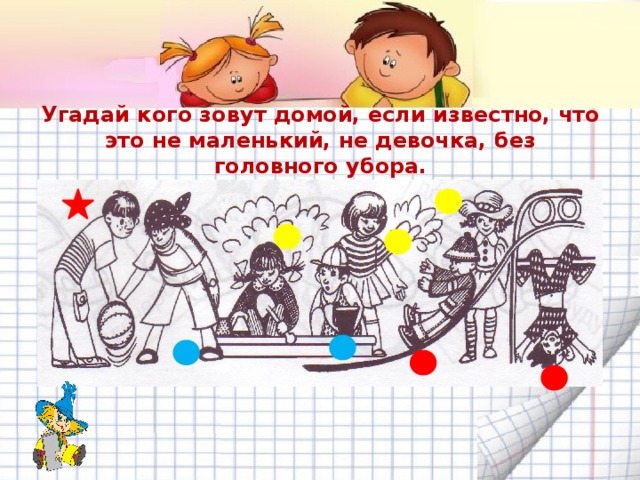 Угадай кого зовут домой, если известно, что это не маленький, не девочка, без головного убора. 