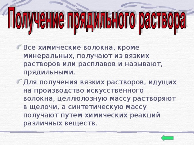 Все химические волокна, кроме минеральных, получают из вязких растворов или расплавов и называют, прядильными. Для получения вязких растворов, идущих на производство искусственного волокна, целлюлозную массу растворяют в щелочи, а синтетическую массу получают путем химических реакций различных веществ.  