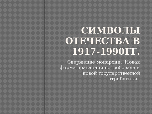Символы Отечества в 1917-1990гг. Свержение монархии. Новая форма правления потребовала и новой государственной атрибутики. 