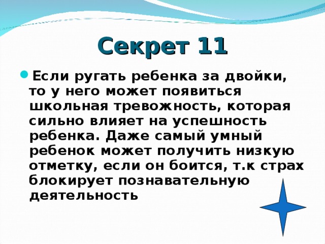 Секрет 11 Если ругать ребенка за двойки, то у него может появиться школьная тревожность, которая сильно влияет на успешность ребенка. Даже самый умный ребенок может получить низкую отметку, если он боится, т.к страх блокирует познавательную деятельность    