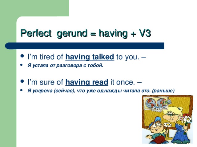 Perfect gerund = having + V3 I’m tired of having talked to you. – Я устала от разговора с тобой.  I’m sure of having read it once. – Я уверена (сейчас), что уже однажды читала это. (раньше) 