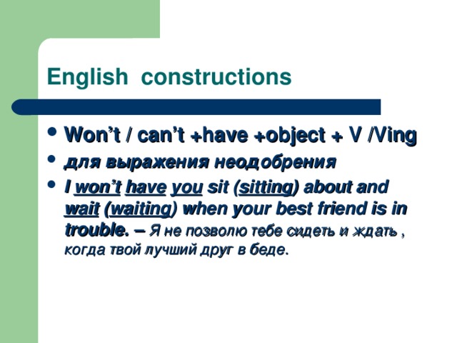 English constructions Won’t / can’t +have +object + V /Ving для выражения неодобрения I won’t  have  you sit ( sitting ) about and wait ( waiting ) when your best friend is in trouble. – Я не позволю тебе сидеть и ждать , когда твой лучший друг в беде.  
